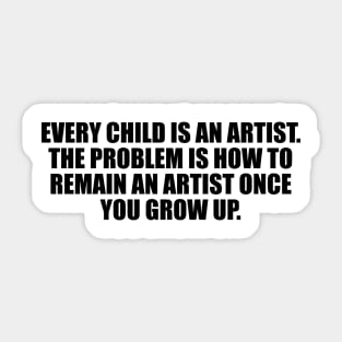 Every child is an artist. The problem is how to remain an artist once you grows up Sticker